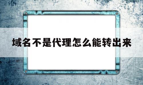 域名不是代理怎么能转出来(域名不是代理怎么能转出来用)