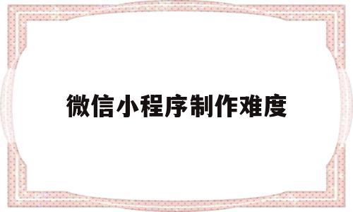 微信小程序制作难度(微信小程序制作难度怎么样),微信小程序制作难度(微信小程序制作难度怎么样),微信小程序制作难度,信息,文章,模板,第1张