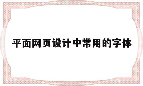 平面网页设计中常用的字体(平面网页设计中常用的字体有哪些)