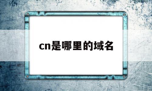 cn是哪里的域名(cn指的是什么域名),cn是哪里的域名(cn指的是什么域名),cn是哪里的域名,信息,域名注册,二级域名,第1张