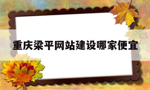 关于重庆梁平网站建设哪家便宜的信息,关于重庆梁平网站建设哪家便宜的信息,重庆梁平网站建设哪家便宜,信息,模板,网站建设,第1张