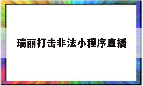 瑞丽打击非法小程序直播的简单介绍,瑞丽打击非法小程序直播的简单介绍,瑞丽打击非法小程序直播,信息,微信,APP,第1张
