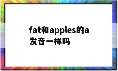 fat和apples的a发音一样吗(apple和father的a发音一样吗)