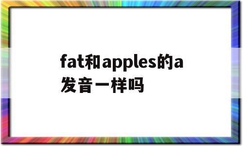 fat和apples的a发音一样吗(apple和father的a发音一样吗),fat和apples的a发音一样吗(apple和father的a发音一样吗),fat和apples的a发音一样吗,免费,app,苹果,第1张