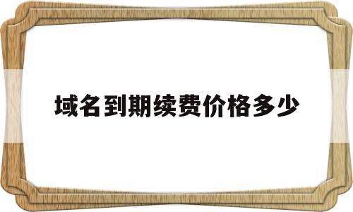 域名到期续费价格多少(域名到期不续费会怎么样),域名到期续费价格多少(域名到期不续费会怎么样),域名到期续费价格多少,网站建设,域名注册,域名使用,第1张