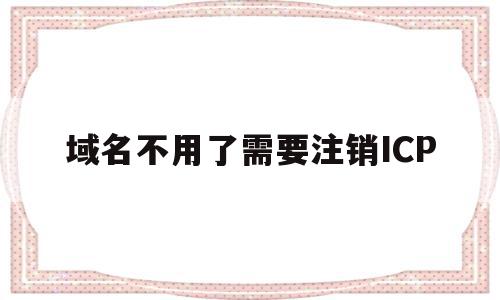 包含域名不用了需要注销ICP的词条