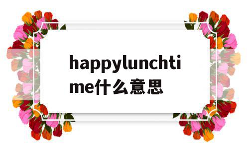 happylunchtime什么意思(sincelunchtime还是forlunchtime),happylunchtime什么意思(sincelunchtime还是forlunchtime),happylunchtime什么意思,文章,百度,app,第1张