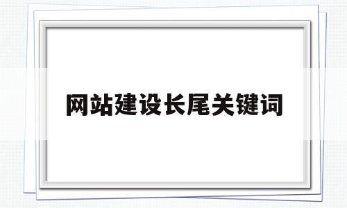网站建设长尾关键词(网站关键词的设计技巧),网站建设长尾关键词(网站关键词的设计技巧),网站建设长尾关键词,信息,文章,百度,第1张