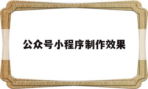 公众号小程序制作效果(微信公众号小程序制作流程),公众号小程序制作效果(微信公众号小程序制作流程),公众号小程序制作效果,信息,文章,百度,第1张