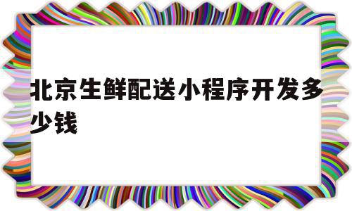 北京生鲜配送小程序开发多少钱(北京生鲜配送平台公司有哪些),北京生鲜配送小程序开发多少钱(北京生鲜配送平台公司有哪些),北京生鲜配送小程序开发多少钱,百度,小程序,第1张