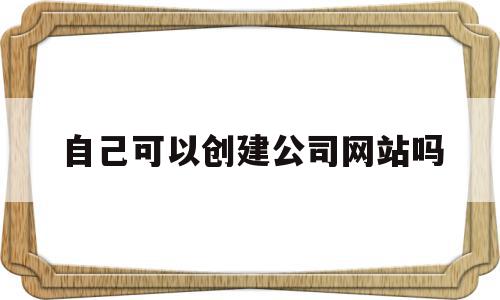 自己可以创建公司网站吗的简单介绍,自己可以创建公司网站吗的简单介绍,自己可以创建公司网站吗,信息,视频,模板,第1张