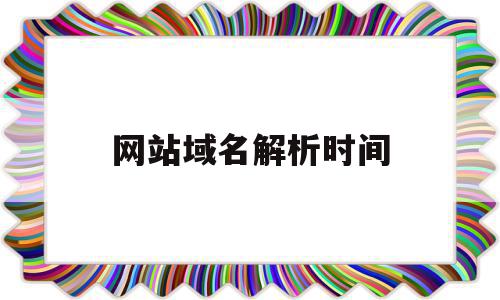 网站域名解析时间(网站域名解析什么意思)