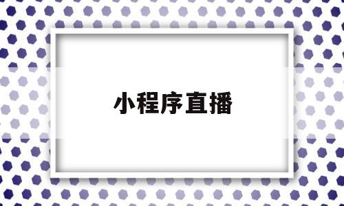 小程序直播(小程序直播怎么关闭),小程序直播(小程序直播怎么关闭),小程序直播,信息,视频,账号,第1张