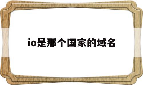 io是那个国家的域名(iokla是什么域名),io是那个国家的域名(iokla是什么域名),io是那个国家的域名,信息,投资,域名注册,第1张