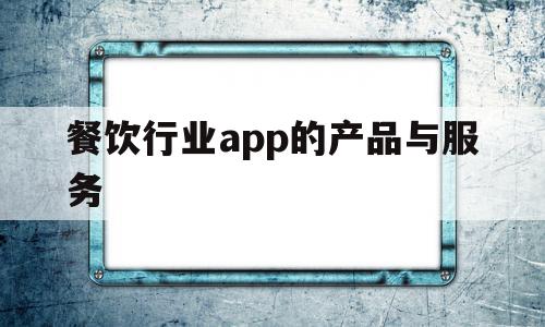 餐饮行业app的产品与服务(餐饮行业app的产品与服务是什么)