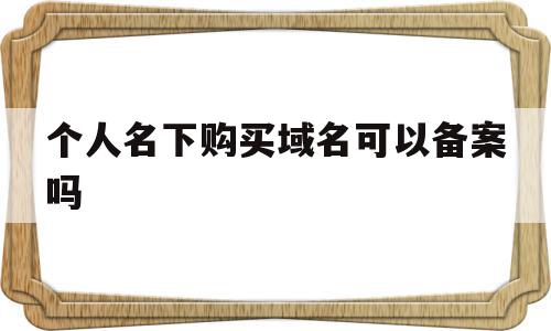 个人名下购买域名可以备案吗(个人购买的域名能企业备案吗?)