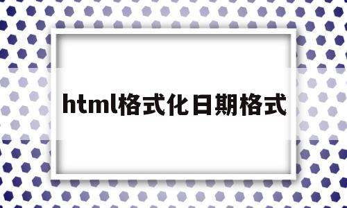 html格式化日期格式的简单介绍,html格式化日期格式的简单介绍,html格式化日期格式,html,第1张