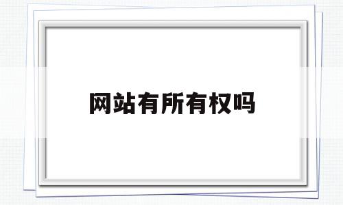 网站有所有权吗(网站有所有权吗为什么),网站有所有权吗(网站有所有权吗为什么),网站有所有权吗,信息,源码,网站建设,第1张