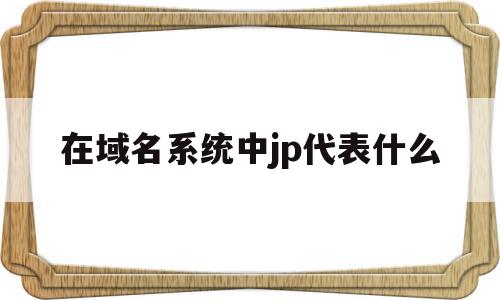 在域名系统中jp代表什么(域名,ip,地址是什么意思,举例),在域名系统中jp代表什么(域名,ip,地址是什么意思,举例),在域名系统中jp代表什么,免费,域名注册,二级域名,第1张