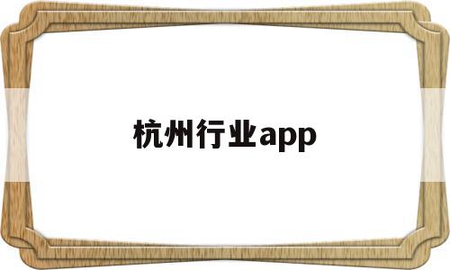 杭州行业app(杭州行业发展前景),杭州行业app(杭州行业发展前景),杭州行业app,信息,APP,app,第1张