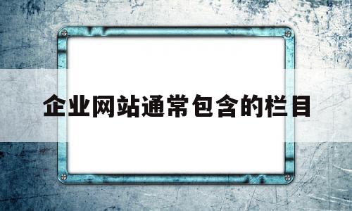 企业网站通常包含的栏目(企业网站通常包含的栏目包括),企业网站通常包含的栏目(企业网站通常包含的栏目包括),企业网站通常包含的栏目,信息,营销,企业网站,第1张