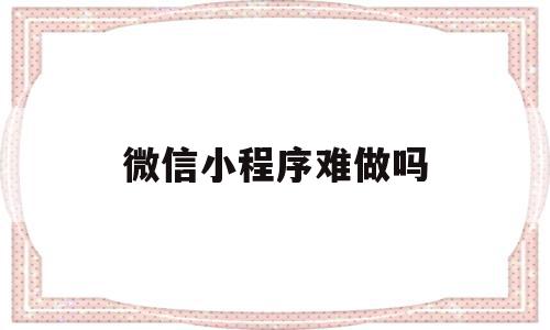 微信小程序难做吗(微信小程序难不难做),微信小程序难做吗(微信小程序难不难做),微信小程序难做吗,视频,模板,账号,第1张