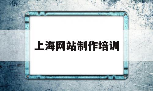 上海网站制作培训(上海网页设计培训机构排行)