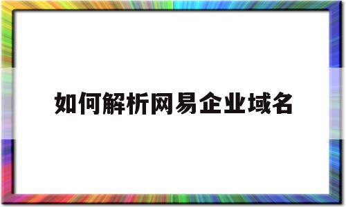 如何解析网易企业域名(网易企业邮箱域名解析设置)