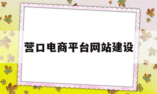 营口电商平台网站建设(营口电商平台网站建设方案),营口电商平台网站建设(营口电商平台网站建设方案),营口电商平台网站建设,模板,源码,营销,第1张