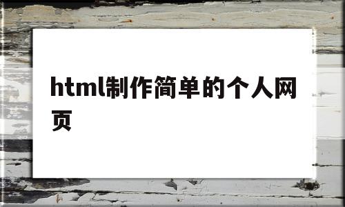 html制作简单的个人网页(html制作简单的个人网页代码)