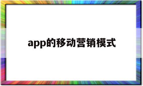 app的移动营销模式(移动app营销的特点有哪些),app的移动营销模式(移动app营销的特点有哪些),app的移动营销模式,信息,微信,APP,第1张
