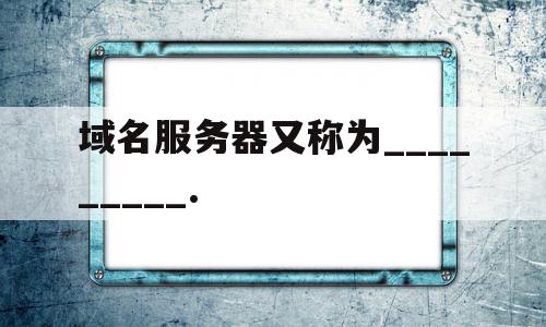 域名服务器又称为_________.的简单介绍,域名服务器又称为_________.的简单介绍,域名服务器又称为_________.,信息,域的域名,第1张
