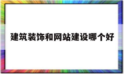 建筑装饰和网站建设哪个好(建筑装饰和网站建设哪个好做)