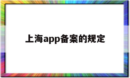 上海app备案的规定(上海app备案的规定有哪些),上海app备案的规定(上海app备案的规定有哪些),上海app备案的规定,信息,微信,APP,第1张