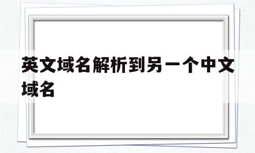 英文域名解析到另一个中文域名(英文域名解析到另一个中文域名怎么办),英文域名解析到另一个中文域名(英文域名解析到另一个中文域名怎么办),英文域名解析到另一个中文域名,信息,账号,浏览器,第1张