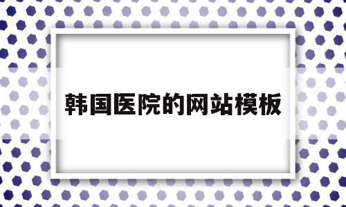 韩国医院的网站模板(韩国议员的权利有多大)