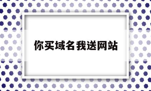 你买域名我送网站(你买域名我送网站怎么办),你买域名我送网站(你买域名我送网站怎么办),你买域名我送网站,信息,模板,源码,第1张
