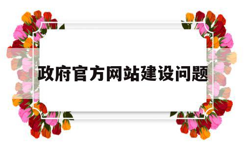 政府官方网站建设问题(我国政府门户网站建设中存在哪些问题,应该如何解决?)