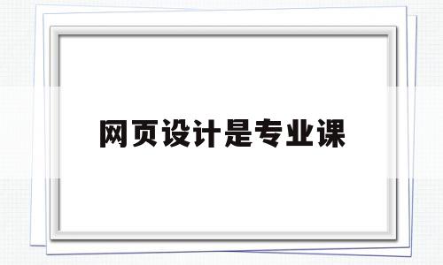 网页设计是专业课(网页设计专业课程有哪些),网页设计是专业课(网页设计专业课程有哪些),网页设计是专业课,信息,html,网站建设,第1张