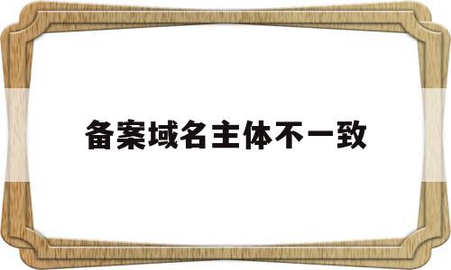 备案域名主体不一致(域名备案不备案的区别),备案域名主体不一致(域名备案不备案的区别),备案域名主体不一致,信息,模板,账号,第1张