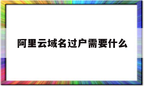 阿里云域名过户需要什么(阿里云域名过户要重新备案吗),阿里云域名过户需要什么(阿里云域名过户要重新备案吗),阿里云域名过户需要什么,信息,账号,域名的管理,第1张