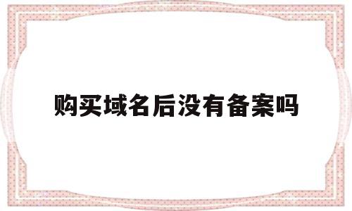 购买域名后没有备案吗(买了域名没有备案能用吗),购买域名后没有备案吗(买了域名没有备案能用吗),购买域名后没有备案吗,信息,投资,域名注册,第1张