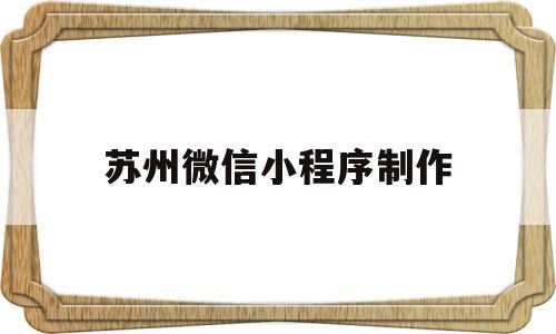 苏州微信小程序制作(苏州微信小程序制作公司),苏州微信小程序制作(苏州微信小程序制作公司),苏州微信小程序制作,信息,模板,账号,第1张