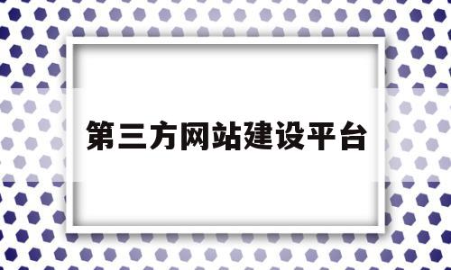 第三方网站建设平台(第三方网站建设平台是什么),第三方网站建设平台(第三方网站建设平台是什么),第三方网站建设平台,信息,模板,微信,第1张