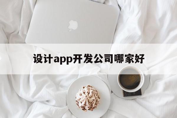 设计app开发公司哪家好(设计app开发公司哪家好一点)