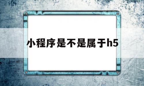 小程序是不是属于h5(小程序是不是属于移动端),小程序是不是属于h5(小程序是不是属于移动端),小程序是不是属于h5,账号,微信,APP,第1张