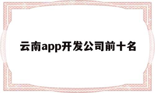云南app开发公司前十名(云南app开发公司前十名排行榜),云南app开发公司前十名(云南app开发公司前十名排行榜),云南app开发公司前十名,微信,APP,营销,第1张