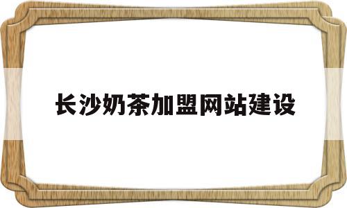 长沙奶茶加盟网站建设(长沙奶茶店加盟排行榜前十名)