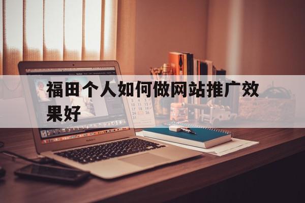 福田个人如何做网站推广效果好的简单介绍,福田个人如何做网站推广效果好的简单介绍,福田个人如何做网站推广效果好,信息,账号,微信,第1张
