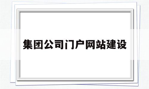 集团公司门户网站建设(集团门户网站的网址是),集团公司门户网站建设(集团门户网站的网址是),集团公司门户网站建设,视频,浏览器,网站建设,第1张